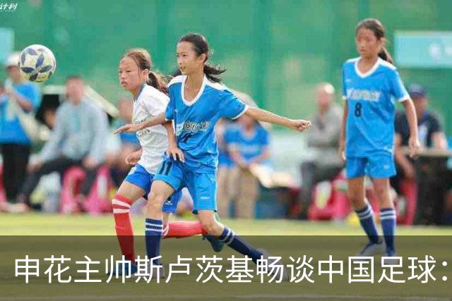 申花主帅斯卢茨基畅谈中国足球：享受冒险 感受新鲜
